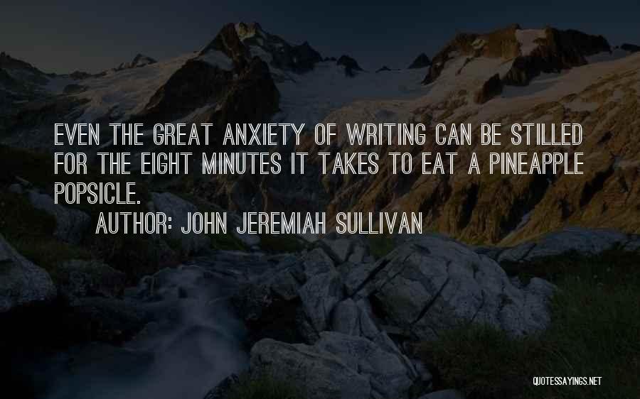 John Jeremiah Sullivan Quotes: Even The Great Anxiety Of Writing Can Be Stilled For The Eight Minutes It Takes To Eat A Pineapple Popsicle.