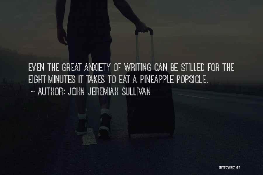 John Jeremiah Sullivan Quotes: Even The Great Anxiety Of Writing Can Be Stilled For The Eight Minutes It Takes To Eat A Pineapple Popsicle.