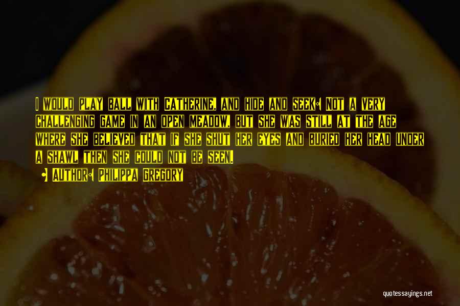 Philippa Gregory Quotes: I Would Play Ball With Catherine, And Hide And Seek: Not A Very Challenging Game In An Open Meadow, But