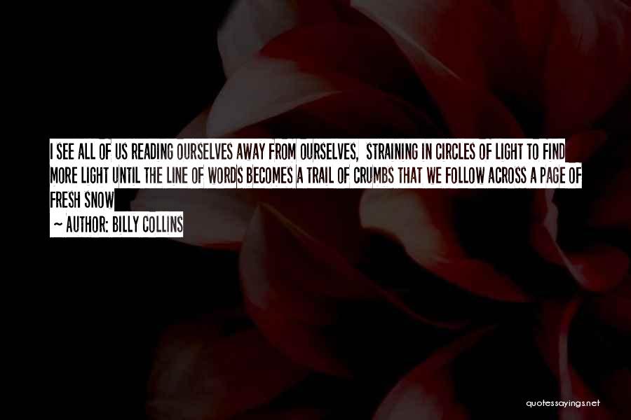 Billy Collins Quotes: I See All Of Us Reading Ourselves Away From Ourselves, Straining In Circles Of Light To Find More Light Until