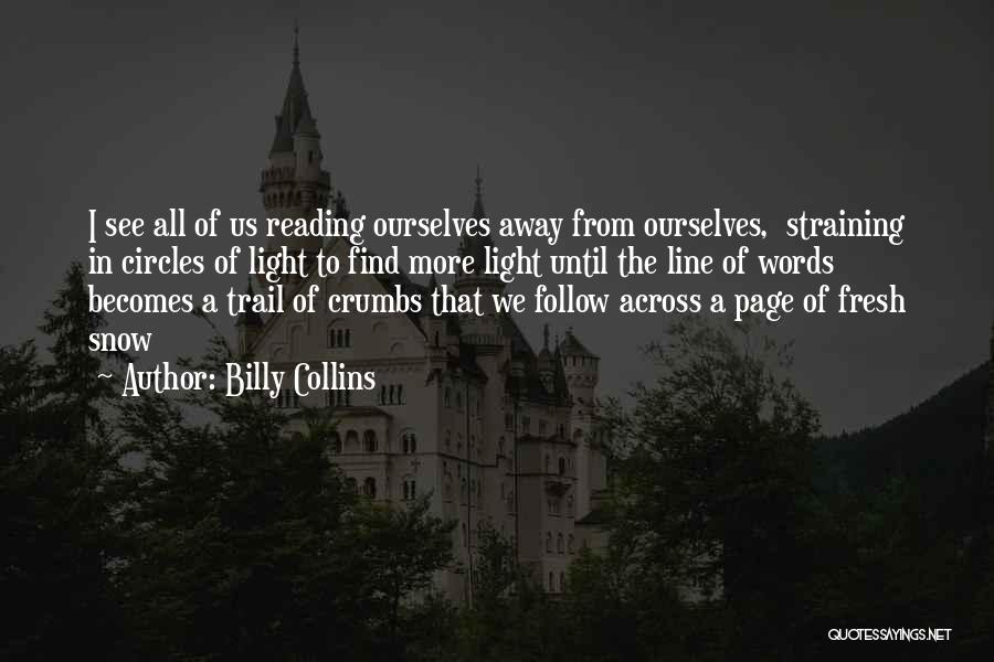 Billy Collins Quotes: I See All Of Us Reading Ourselves Away From Ourselves, Straining In Circles Of Light To Find More Light Until