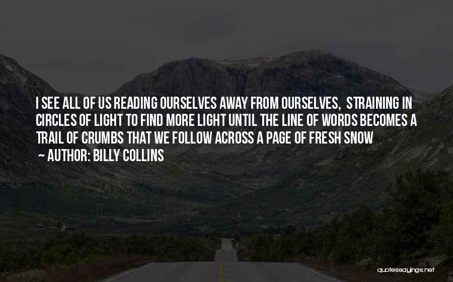 Billy Collins Quotes: I See All Of Us Reading Ourselves Away From Ourselves, Straining In Circles Of Light To Find More Light Until