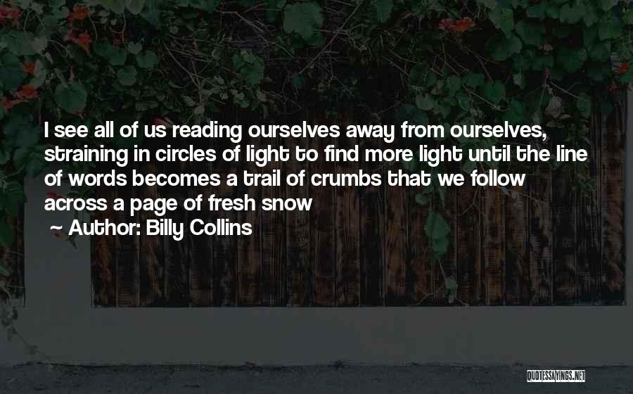 Billy Collins Quotes: I See All Of Us Reading Ourselves Away From Ourselves, Straining In Circles Of Light To Find More Light Until
