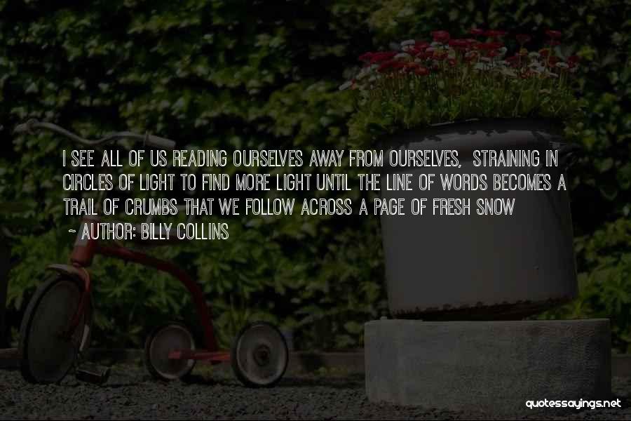 Billy Collins Quotes: I See All Of Us Reading Ourselves Away From Ourselves, Straining In Circles Of Light To Find More Light Until