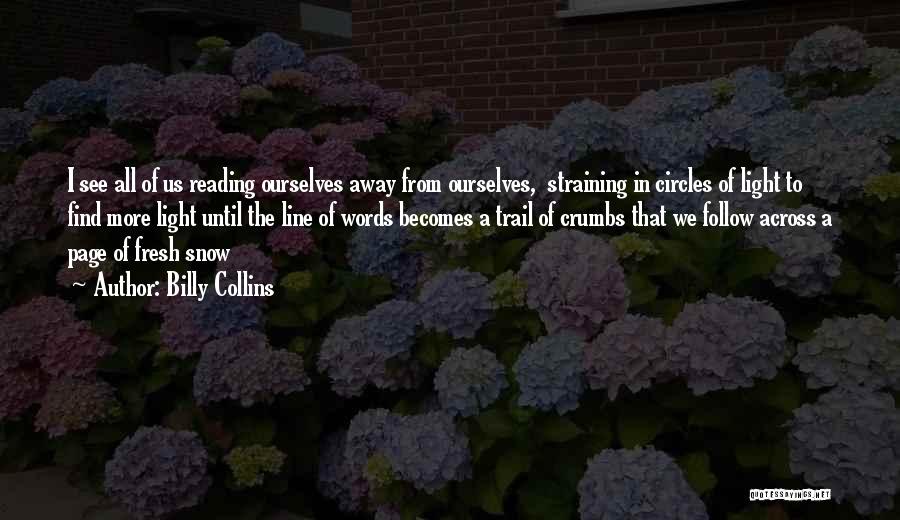 Billy Collins Quotes: I See All Of Us Reading Ourselves Away From Ourselves, Straining In Circles Of Light To Find More Light Until