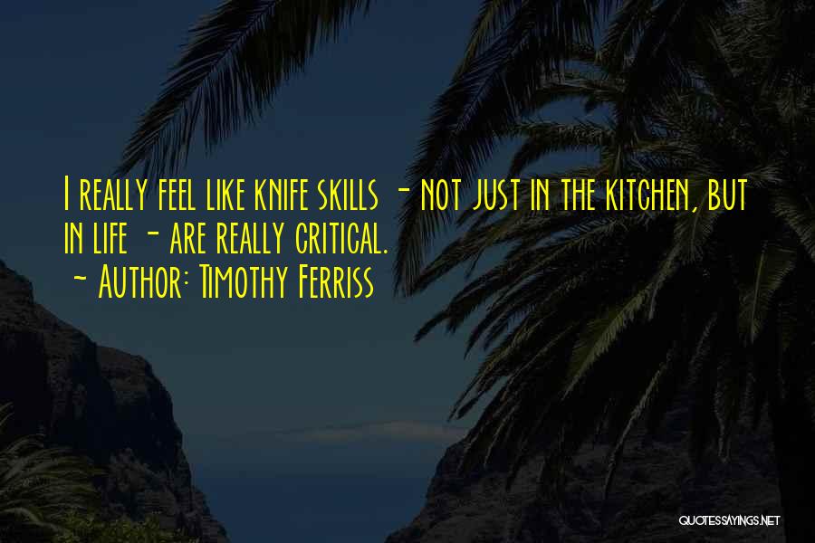 Timothy Ferriss Quotes: I Really Feel Like Knife Skills - Not Just In The Kitchen, But In Life - Are Really Critical.