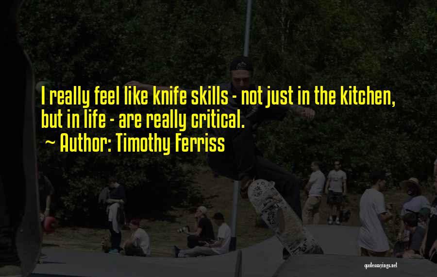 Timothy Ferriss Quotes: I Really Feel Like Knife Skills - Not Just In The Kitchen, But In Life - Are Really Critical.