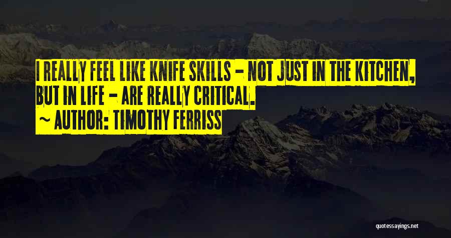 Timothy Ferriss Quotes: I Really Feel Like Knife Skills - Not Just In The Kitchen, But In Life - Are Really Critical.