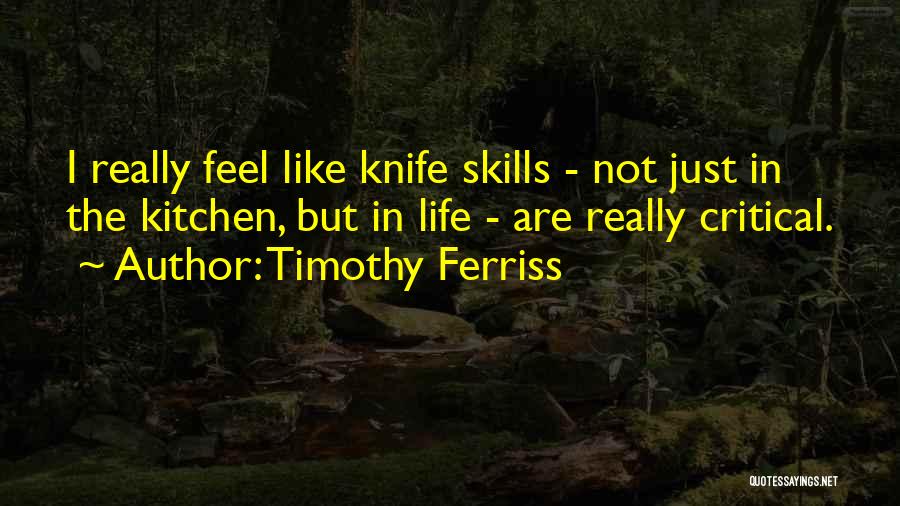 Timothy Ferriss Quotes: I Really Feel Like Knife Skills - Not Just In The Kitchen, But In Life - Are Really Critical.