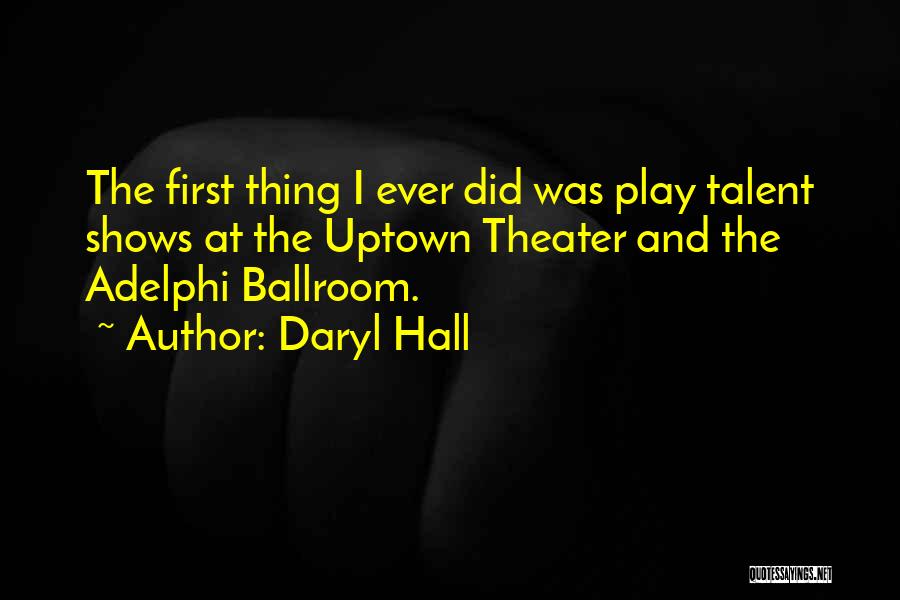 Daryl Hall Quotes: The First Thing I Ever Did Was Play Talent Shows At The Uptown Theater And The Adelphi Ballroom.