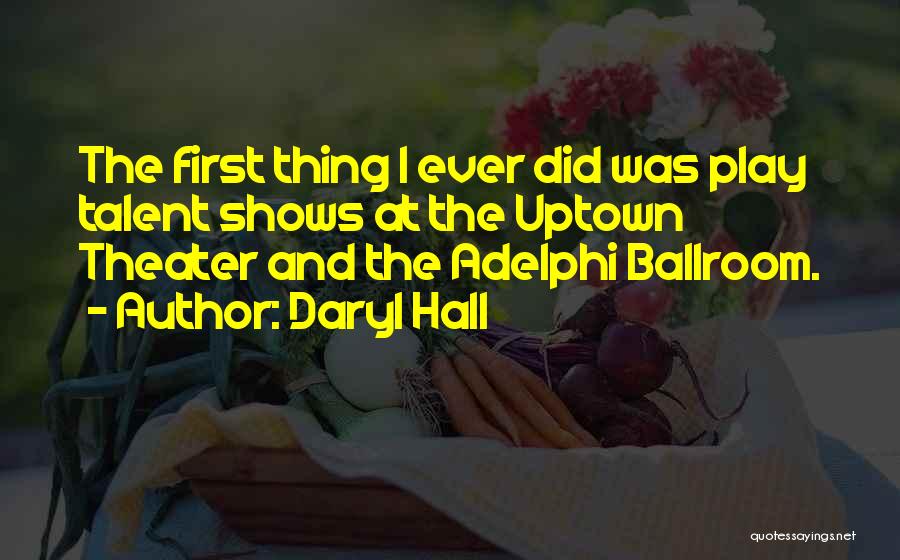 Daryl Hall Quotes: The First Thing I Ever Did Was Play Talent Shows At The Uptown Theater And The Adelphi Ballroom.