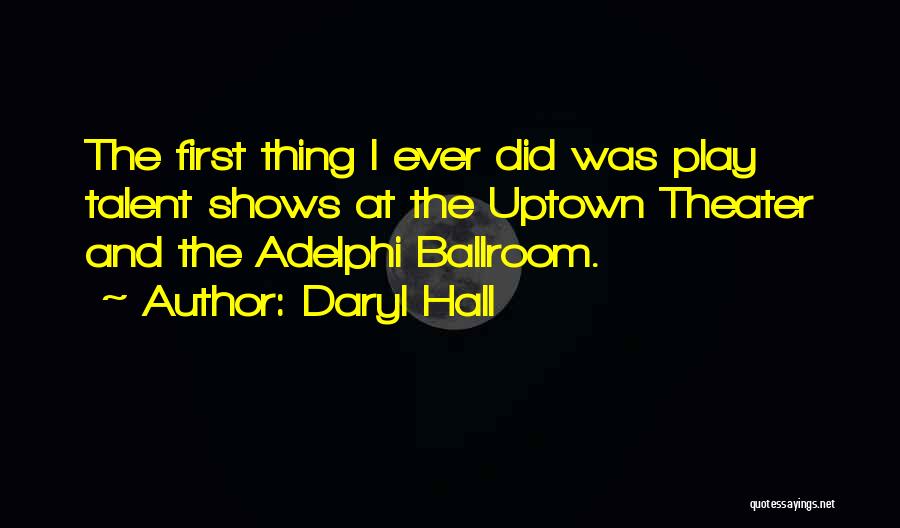 Daryl Hall Quotes: The First Thing I Ever Did Was Play Talent Shows At The Uptown Theater And The Adelphi Ballroom.
