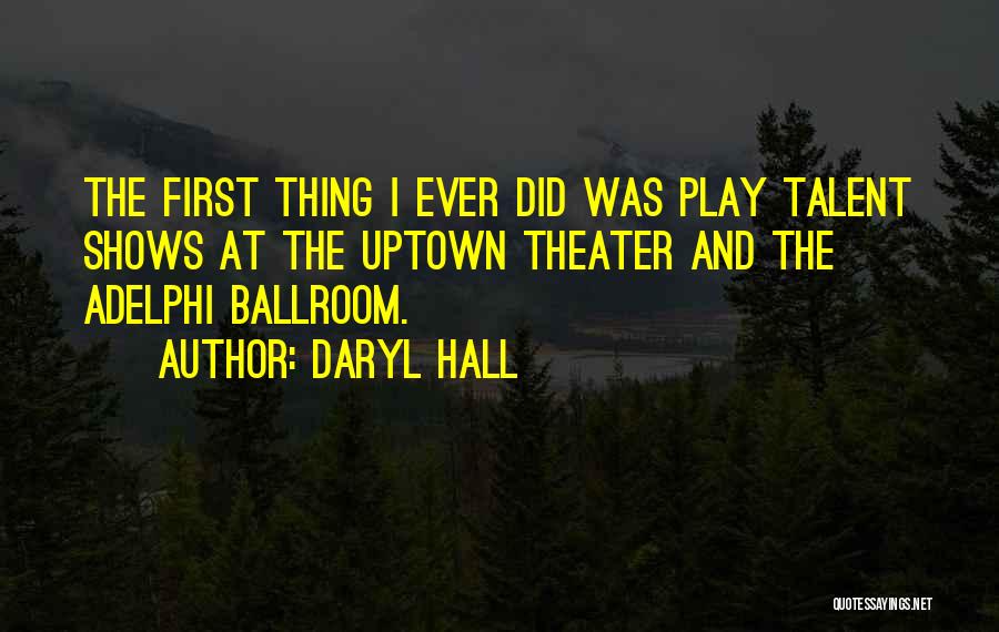 Daryl Hall Quotes: The First Thing I Ever Did Was Play Talent Shows At The Uptown Theater And The Adelphi Ballroom.
