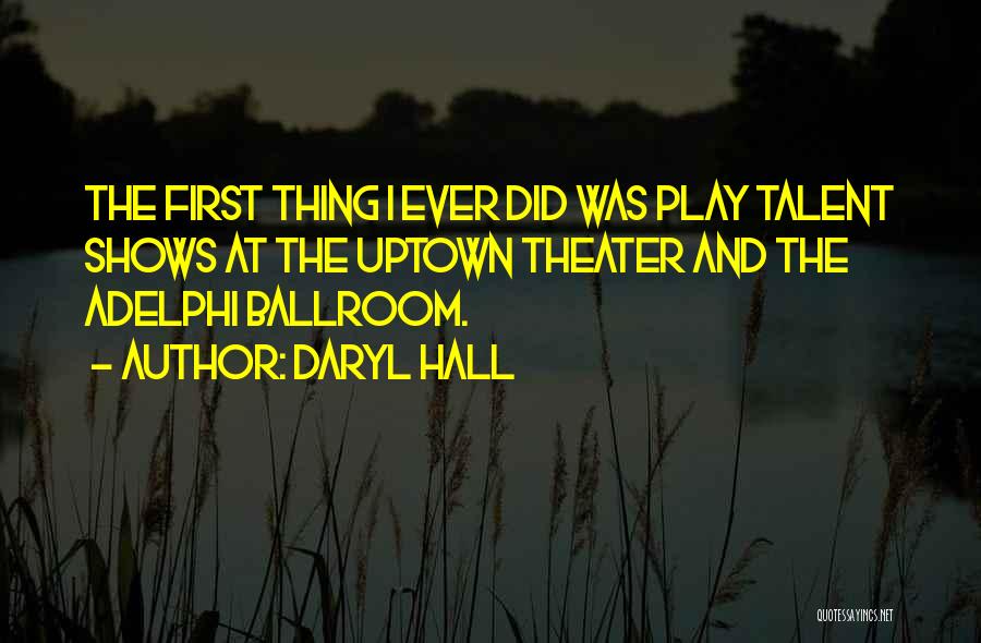 Daryl Hall Quotes: The First Thing I Ever Did Was Play Talent Shows At The Uptown Theater And The Adelphi Ballroom.