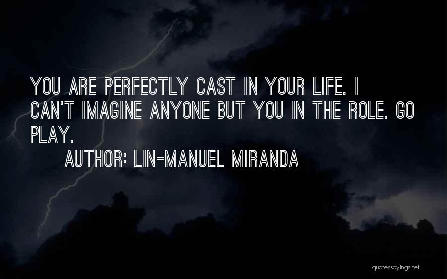 Lin-Manuel Miranda Quotes: You Are Perfectly Cast In Your Life. I Can't Imagine Anyone But You In The Role. Go Play.