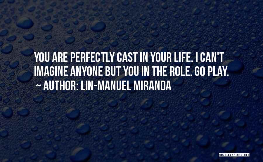 Lin-Manuel Miranda Quotes: You Are Perfectly Cast In Your Life. I Can't Imagine Anyone But You In The Role. Go Play.