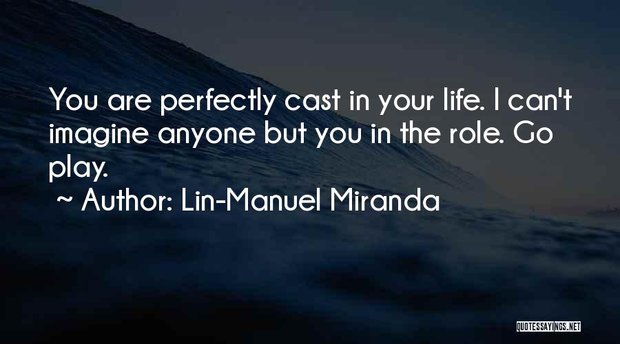 Lin-Manuel Miranda Quotes: You Are Perfectly Cast In Your Life. I Can't Imagine Anyone But You In The Role. Go Play.