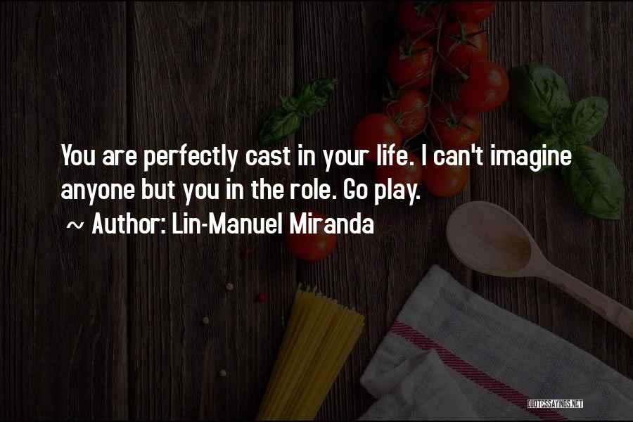 Lin-Manuel Miranda Quotes: You Are Perfectly Cast In Your Life. I Can't Imagine Anyone But You In The Role. Go Play.