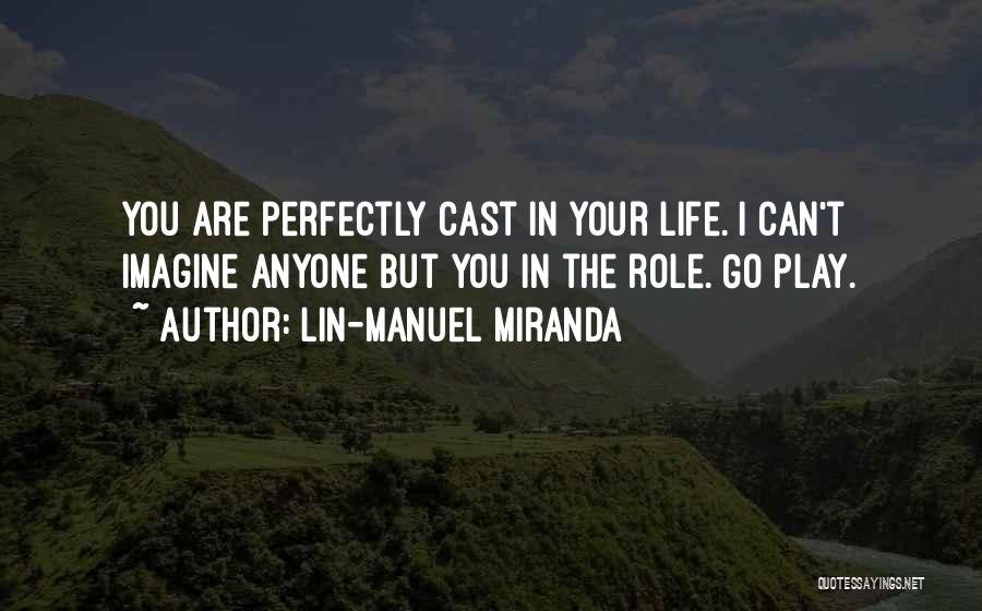 Lin-Manuel Miranda Quotes: You Are Perfectly Cast In Your Life. I Can't Imagine Anyone But You In The Role. Go Play.