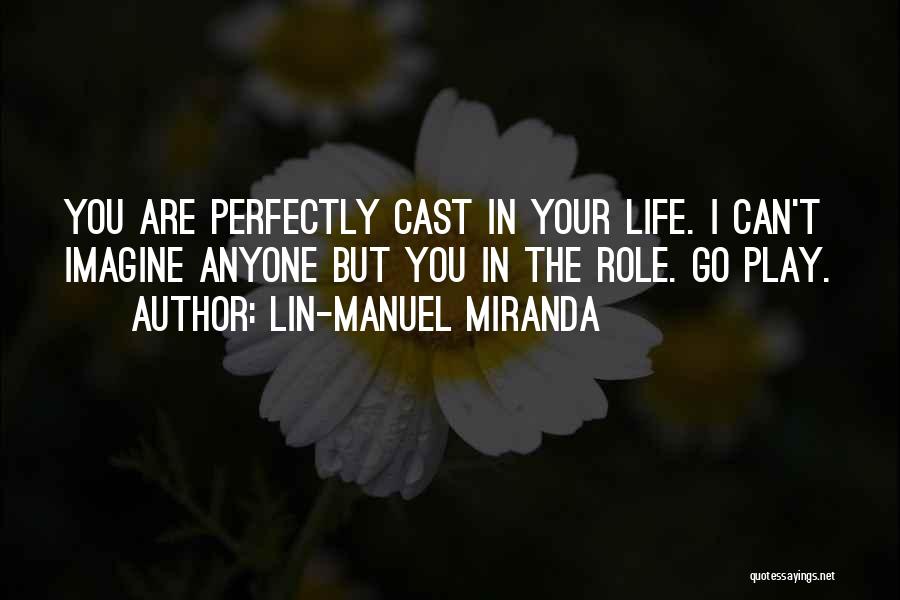 Lin-Manuel Miranda Quotes: You Are Perfectly Cast In Your Life. I Can't Imagine Anyone But You In The Role. Go Play.