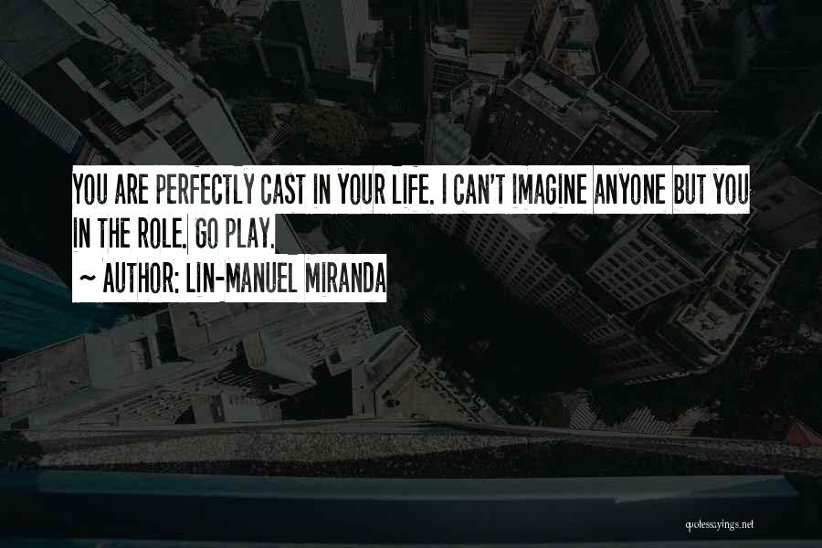 Lin-Manuel Miranda Quotes: You Are Perfectly Cast In Your Life. I Can't Imagine Anyone But You In The Role. Go Play.