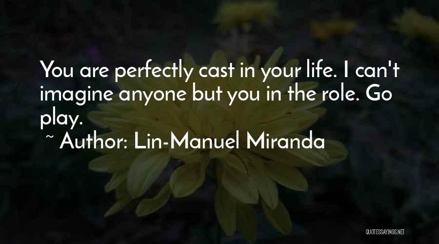 Lin-Manuel Miranda Quotes: You Are Perfectly Cast In Your Life. I Can't Imagine Anyone But You In The Role. Go Play.