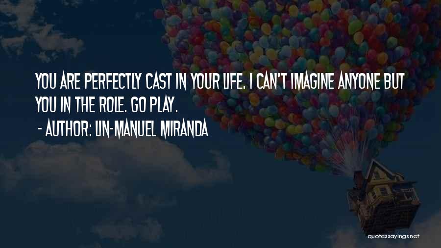 Lin-Manuel Miranda Quotes: You Are Perfectly Cast In Your Life. I Can't Imagine Anyone But You In The Role. Go Play.