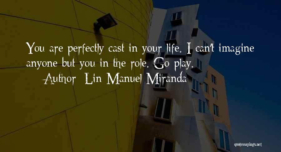 Lin-Manuel Miranda Quotes: You Are Perfectly Cast In Your Life. I Can't Imagine Anyone But You In The Role. Go Play.