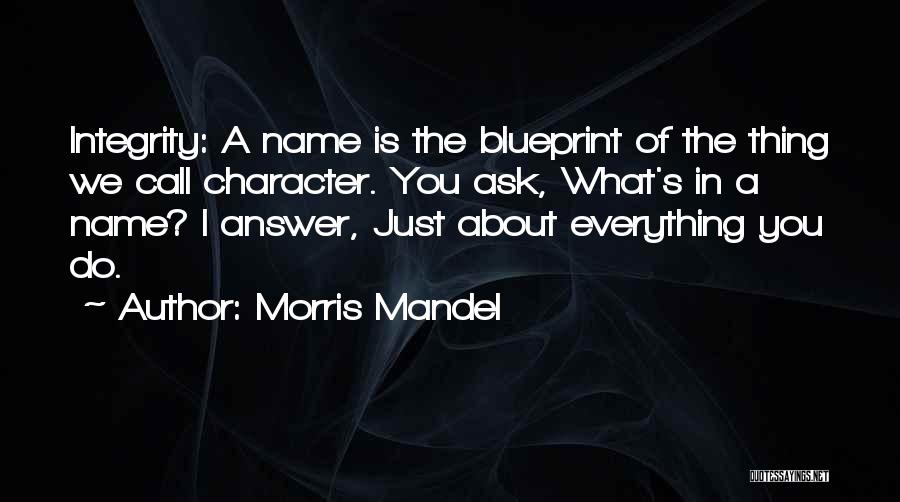 Morris Mandel Quotes: Integrity: A Name Is The Blueprint Of The Thing We Call Character. You Ask, What's In A Name? I Answer,