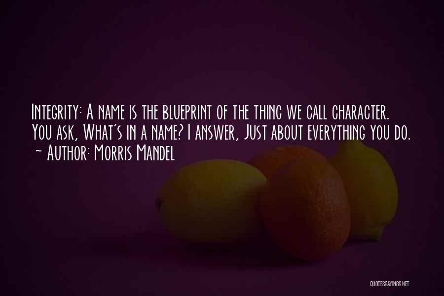 Morris Mandel Quotes: Integrity: A Name Is The Blueprint Of The Thing We Call Character. You Ask, What's In A Name? I Answer,