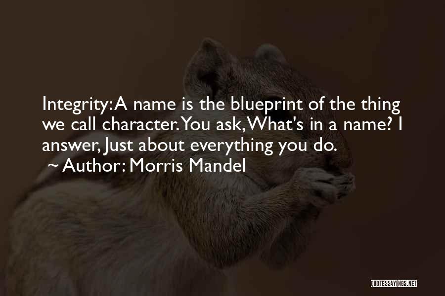 Morris Mandel Quotes: Integrity: A Name Is The Blueprint Of The Thing We Call Character. You Ask, What's In A Name? I Answer,
