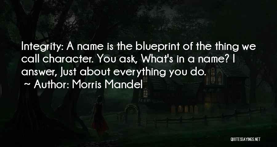 Morris Mandel Quotes: Integrity: A Name Is The Blueprint Of The Thing We Call Character. You Ask, What's In A Name? I Answer,