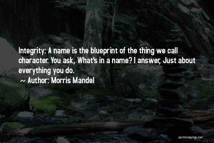 Morris Mandel Quotes: Integrity: A Name Is The Blueprint Of The Thing We Call Character. You Ask, What's In A Name? I Answer,