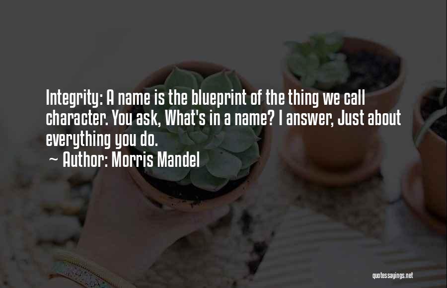 Morris Mandel Quotes: Integrity: A Name Is The Blueprint Of The Thing We Call Character. You Ask, What's In A Name? I Answer,