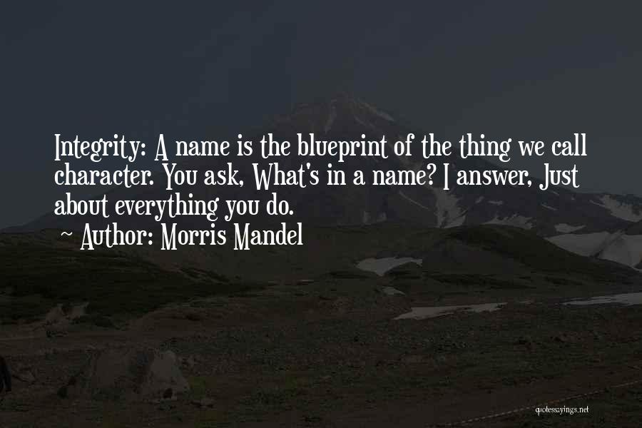 Morris Mandel Quotes: Integrity: A Name Is The Blueprint Of The Thing We Call Character. You Ask, What's In A Name? I Answer,