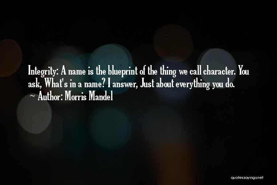 Morris Mandel Quotes: Integrity: A Name Is The Blueprint Of The Thing We Call Character. You Ask, What's In A Name? I Answer,
