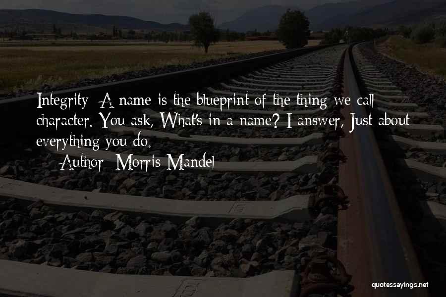 Morris Mandel Quotes: Integrity: A Name Is The Blueprint Of The Thing We Call Character. You Ask, What's In A Name? I Answer,