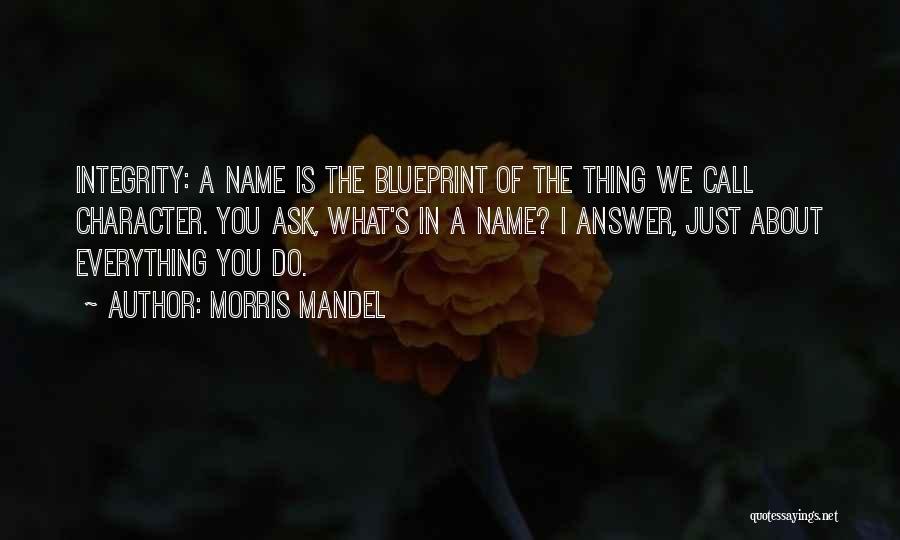 Morris Mandel Quotes: Integrity: A Name Is The Blueprint Of The Thing We Call Character. You Ask, What's In A Name? I Answer,
