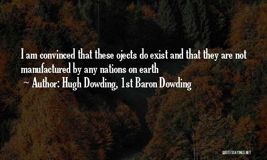 Hugh Dowding, 1st Baron Dowding Quotes: I Am Convinced That These Ojects Do Exist And That They Are Not Manufactured By Any Nations On Earth