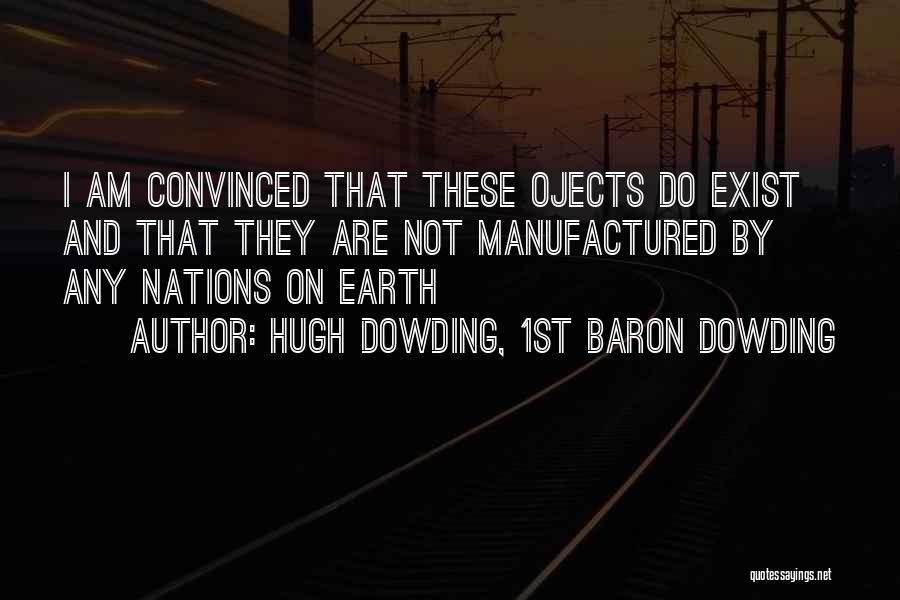 Hugh Dowding, 1st Baron Dowding Quotes: I Am Convinced That These Ojects Do Exist And That They Are Not Manufactured By Any Nations On Earth