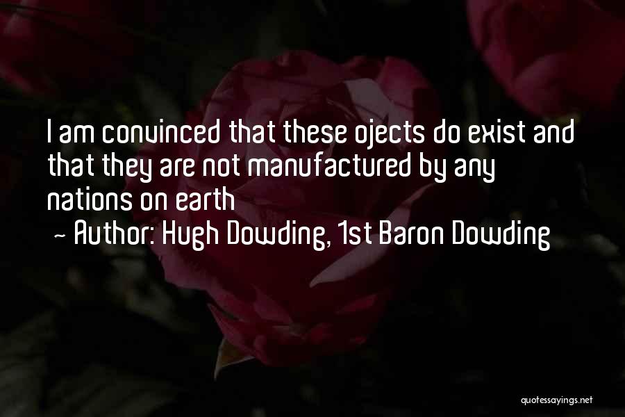 Hugh Dowding, 1st Baron Dowding Quotes: I Am Convinced That These Ojects Do Exist And That They Are Not Manufactured By Any Nations On Earth