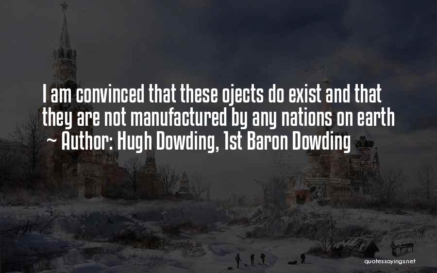 Hugh Dowding, 1st Baron Dowding Quotes: I Am Convinced That These Ojects Do Exist And That They Are Not Manufactured By Any Nations On Earth