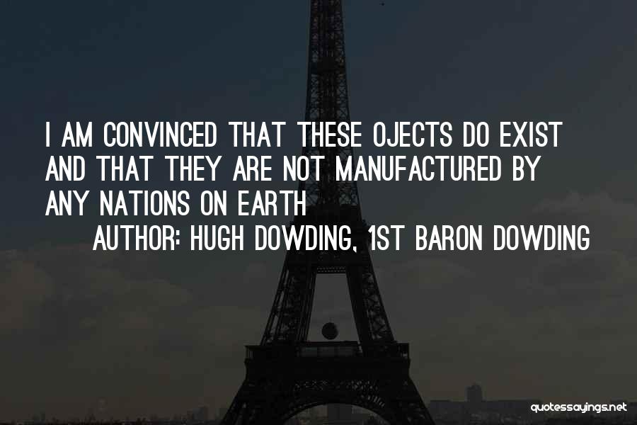 Hugh Dowding, 1st Baron Dowding Quotes: I Am Convinced That These Ojects Do Exist And That They Are Not Manufactured By Any Nations On Earth