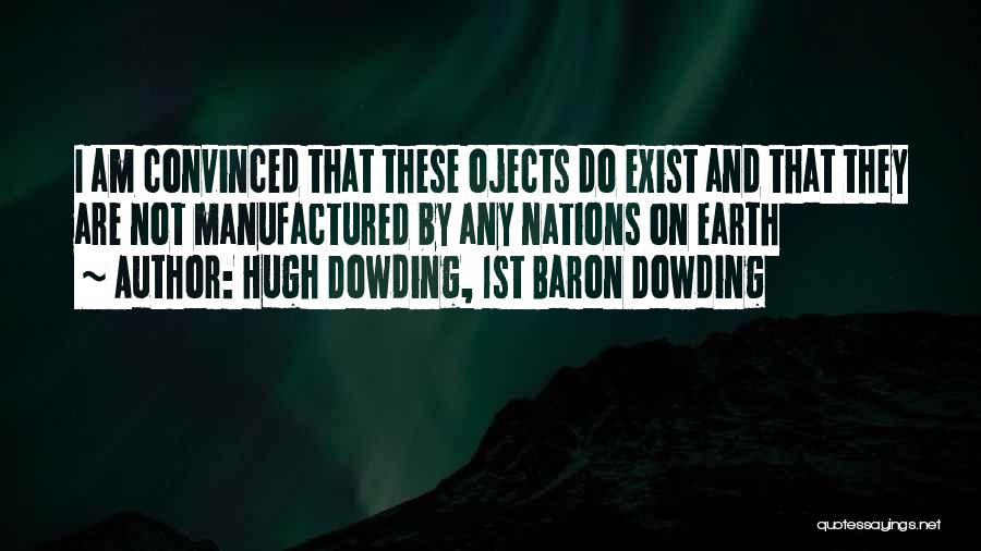 Hugh Dowding, 1st Baron Dowding Quotes: I Am Convinced That These Ojects Do Exist And That They Are Not Manufactured By Any Nations On Earth