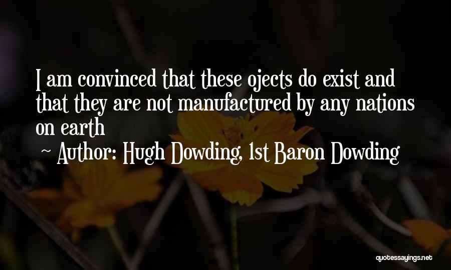 Hugh Dowding, 1st Baron Dowding Quotes: I Am Convinced That These Ojects Do Exist And That They Are Not Manufactured By Any Nations On Earth