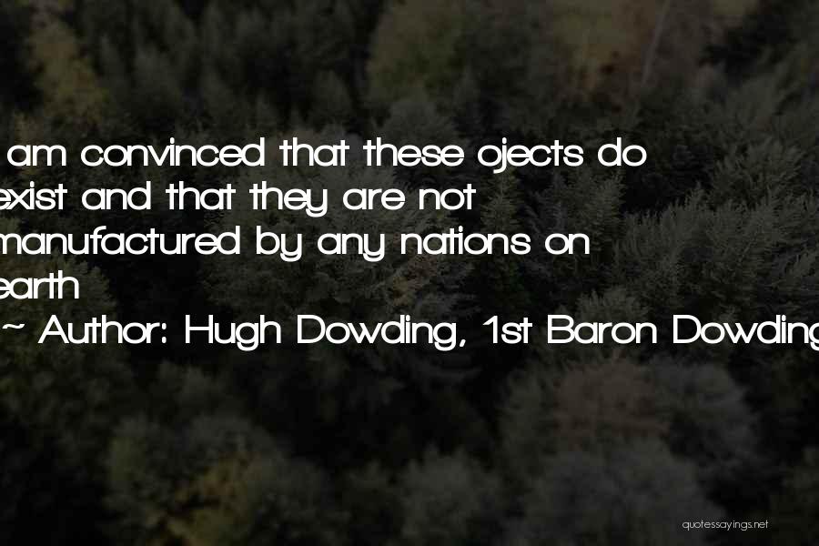 Hugh Dowding, 1st Baron Dowding Quotes: I Am Convinced That These Ojects Do Exist And That They Are Not Manufactured By Any Nations On Earth