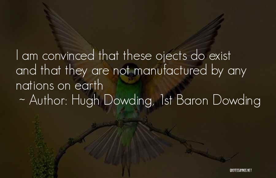 Hugh Dowding, 1st Baron Dowding Quotes: I Am Convinced That These Ojects Do Exist And That They Are Not Manufactured By Any Nations On Earth