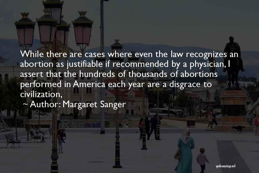 Margaret Sanger Quotes: While There Are Cases Where Even The Law Recognizes An Abortion As Justifiable If Recommended By A Physician, I Assert