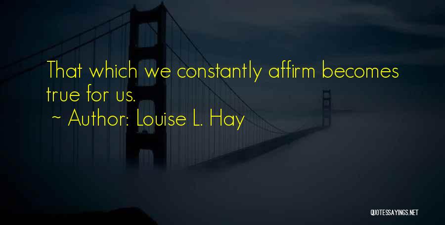 Louise L. Hay Quotes: That Which We Constantly Affirm Becomes True For Us.