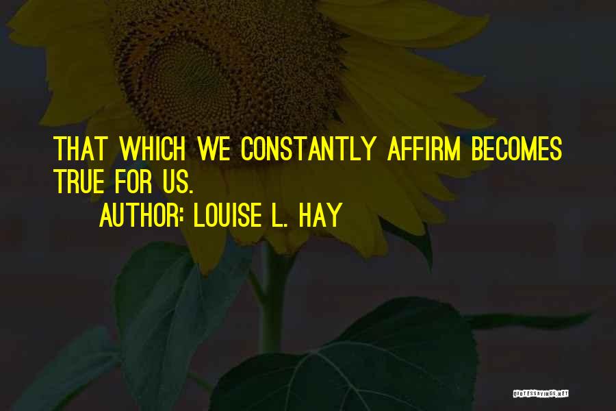 Louise L. Hay Quotes: That Which We Constantly Affirm Becomes True For Us.